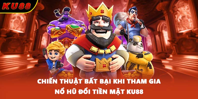 Chiến thuật bất bại khi tham gia Nổ hũ đổi tiền mặt KU88