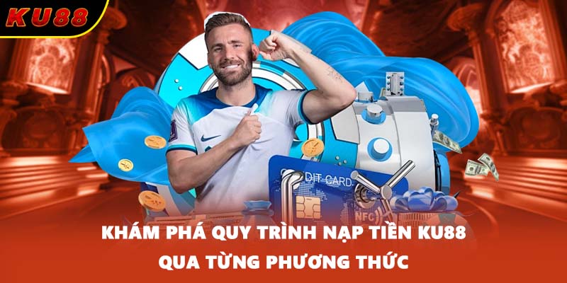 Khám phá quy trình nạp tiền KU88 qua từng phương thức
