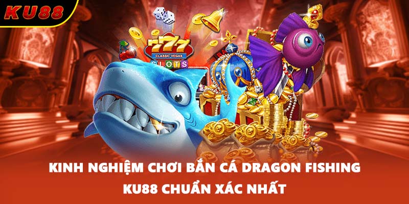 Kinh nghiệm chơi bắn cá Dragon Fishing KU88 chuẩn xác nhất