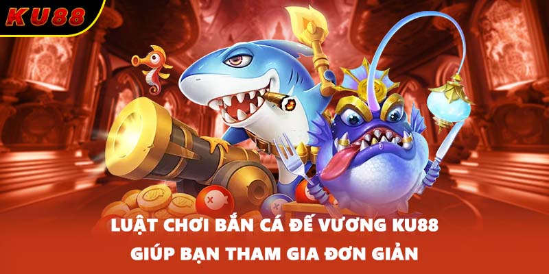 Luật chơi bắn cá Đế Vương KU88 giúp bạn tham gia đơn giản