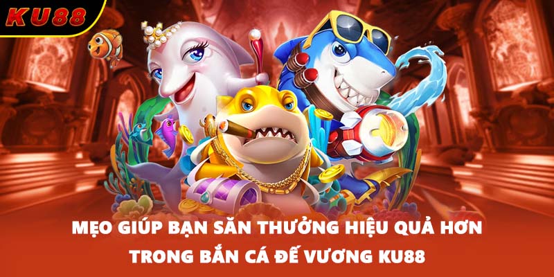 Mẹo giúp bạn săn thưởng hiệu quả hơn trong bắn cá Đế Vương KU88