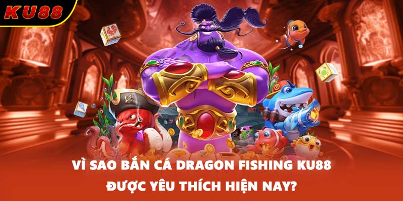 Vì sao bắn cá Dragon Fishing KU88 được yêu thích hiện nay?